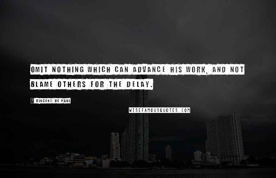 Vincent De Paul Quotes: Omit nothing which can advance his work, and not blame others for the delay.