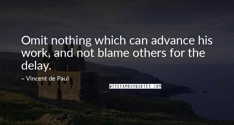 Vincent De Paul Quotes: Omit nothing which can advance his work, and not blame others for the delay.