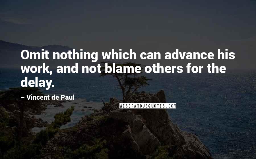 Vincent De Paul Quotes: Omit nothing which can advance his work, and not blame others for the delay.