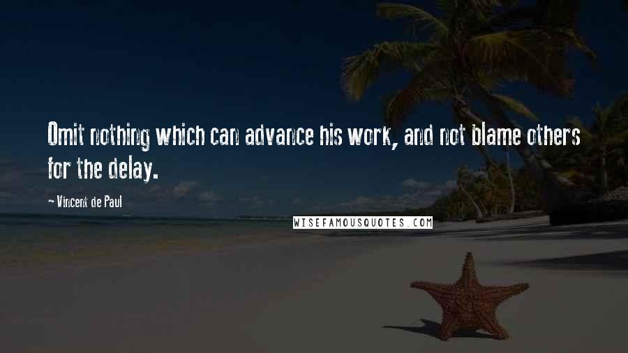 Vincent De Paul Quotes: Omit nothing which can advance his work, and not blame others for the delay.