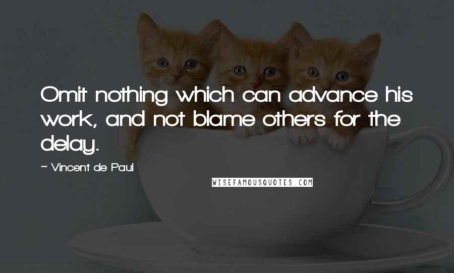 Vincent De Paul Quotes: Omit nothing which can advance his work, and not blame others for the delay.