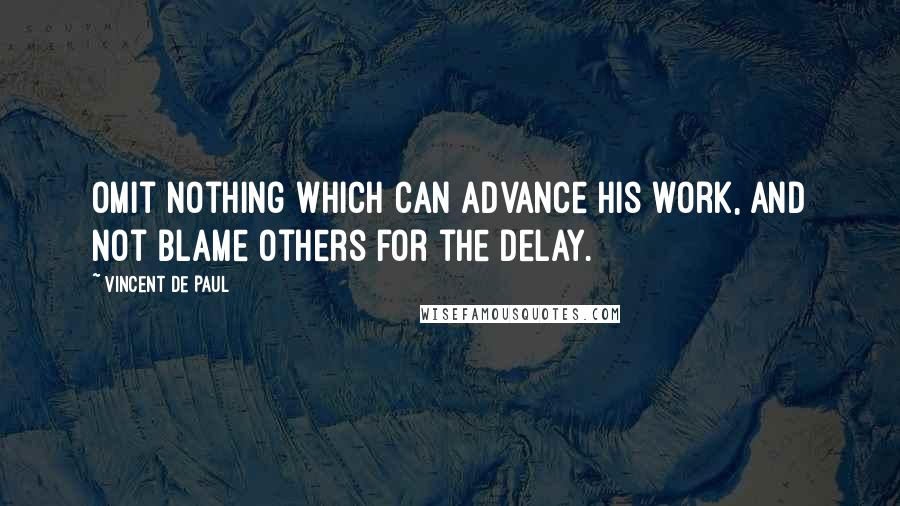 Vincent De Paul Quotes: Omit nothing which can advance his work, and not blame others for the delay.