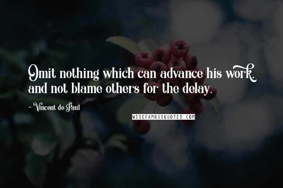 Vincent De Paul Quotes: Omit nothing which can advance his work, and not blame others for the delay.