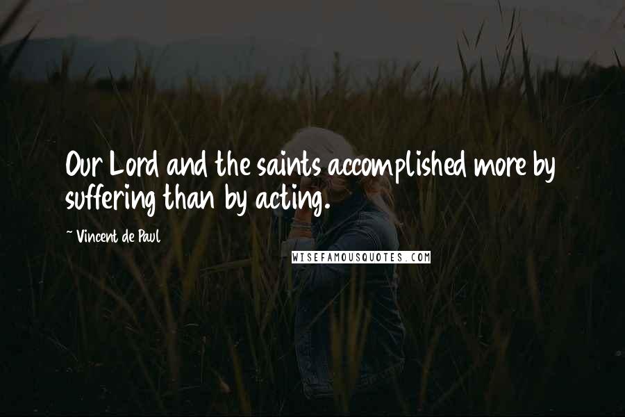 Vincent De Paul Quotes: Our Lord and the saints accomplished more by suffering than by acting.