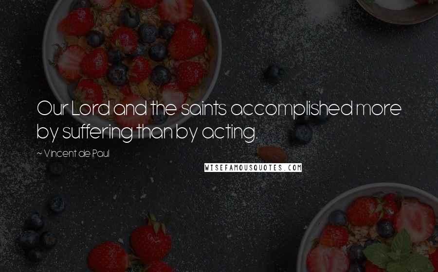 Vincent De Paul Quotes: Our Lord and the saints accomplished more by suffering than by acting.