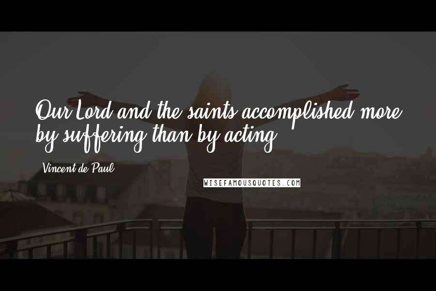 Vincent De Paul Quotes: Our Lord and the saints accomplished more by suffering than by acting.