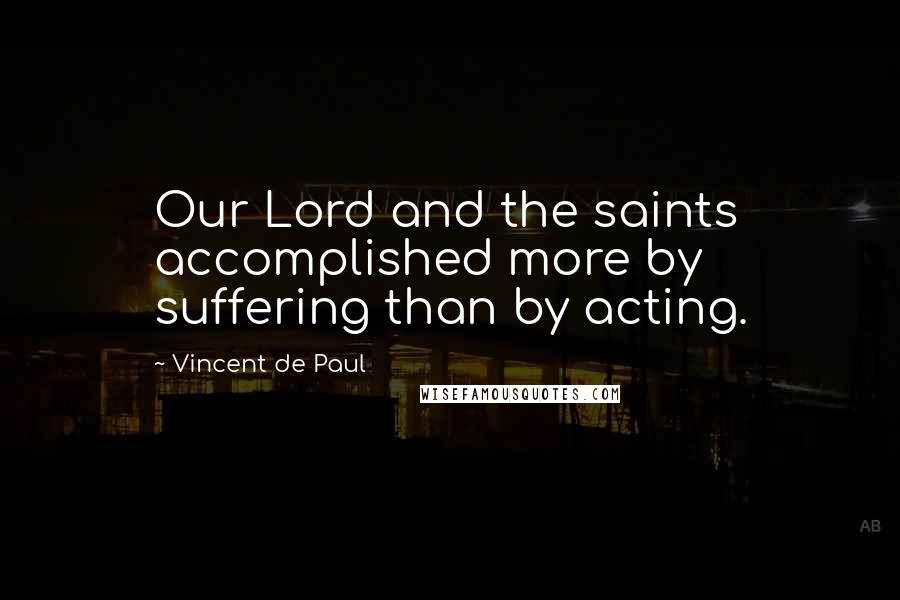 Vincent De Paul Quotes: Our Lord and the saints accomplished more by suffering than by acting.