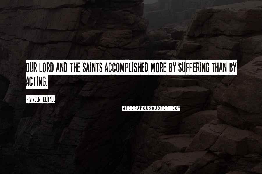 Vincent De Paul Quotes: Our Lord and the saints accomplished more by suffering than by acting.