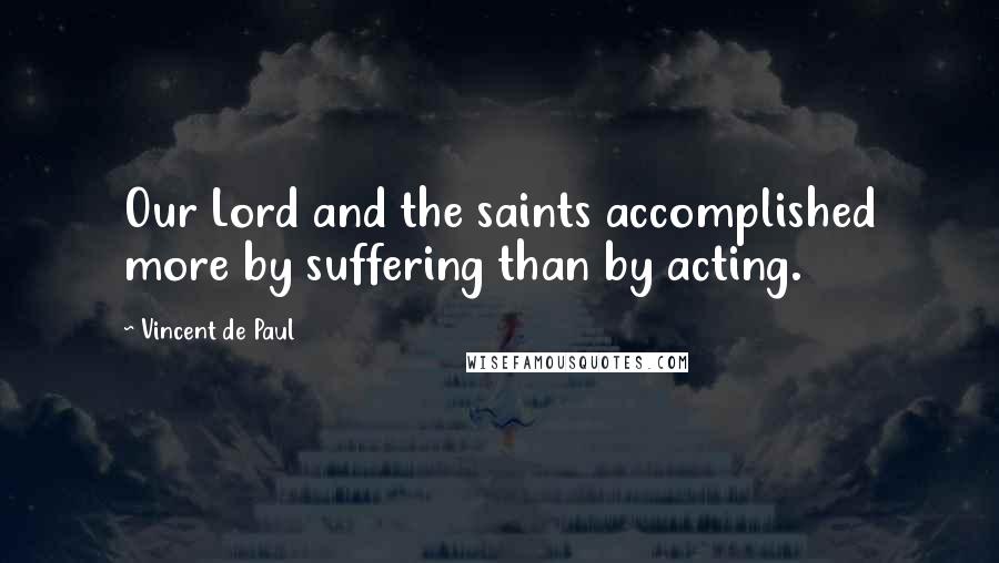 Vincent De Paul Quotes: Our Lord and the saints accomplished more by suffering than by acting.