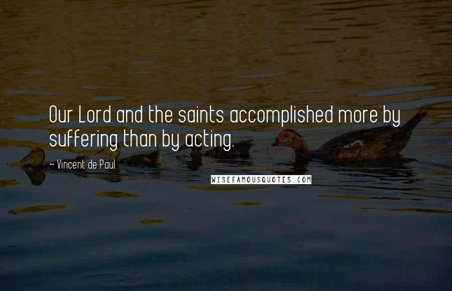 Vincent De Paul Quotes: Our Lord and the saints accomplished more by suffering than by acting.