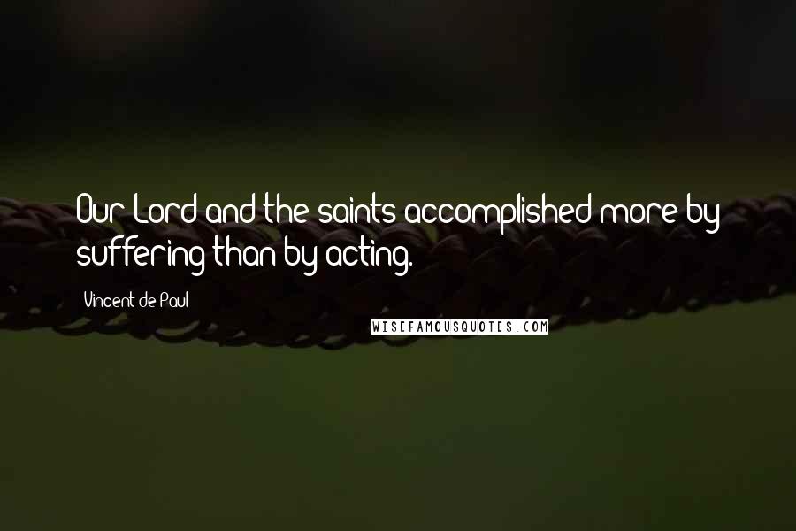 Vincent De Paul Quotes: Our Lord and the saints accomplished more by suffering than by acting.