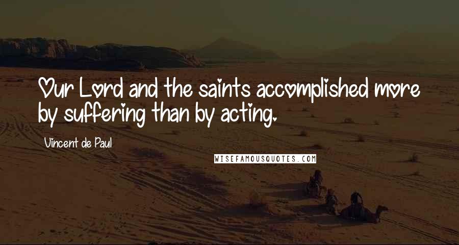 Vincent De Paul Quotes: Our Lord and the saints accomplished more by suffering than by acting.