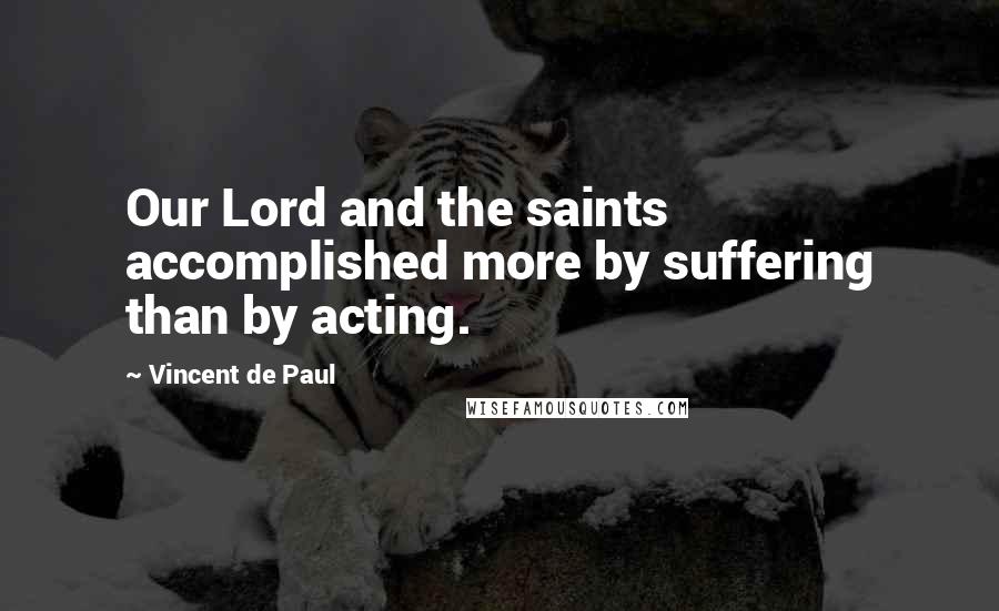 Vincent De Paul Quotes: Our Lord and the saints accomplished more by suffering than by acting.