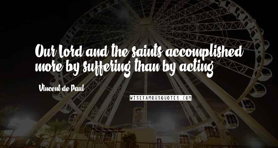 Vincent De Paul Quotes: Our Lord and the saints accomplished more by suffering than by acting.