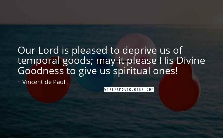 Vincent De Paul Quotes: Our Lord is pleased to deprive us of temporal goods; may it please His Divine Goodness to give us spiritual ones!