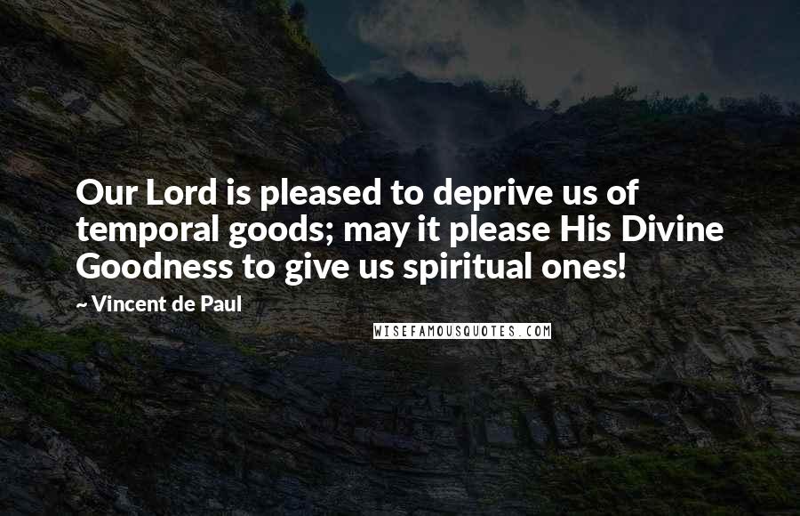 Vincent De Paul Quotes: Our Lord is pleased to deprive us of temporal goods; may it please His Divine Goodness to give us spiritual ones!