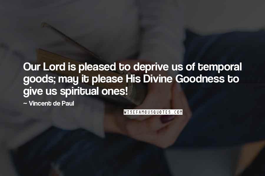 Vincent De Paul Quotes: Our Lord is pleased to deprive us of temporal goods; may it please His Divine Goodness to give us spiritual ones!