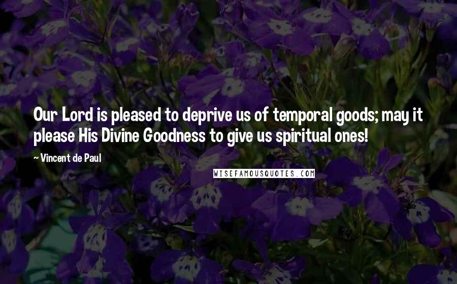 Vincent De Paul Quotes: Our Lord is pleased to deprive us of temporal goods; may it please His Divine Goodness to give us spiritual ones!