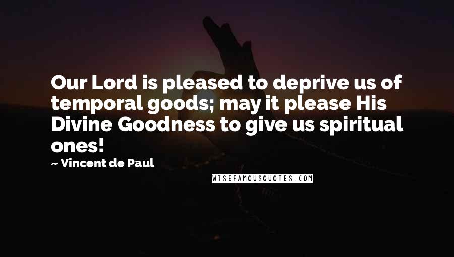 Vincent De Paul Quotes: Our Lord is pleased to deprive us of temporal goods; may it please His Divine Goodness to give us spiritual ones!