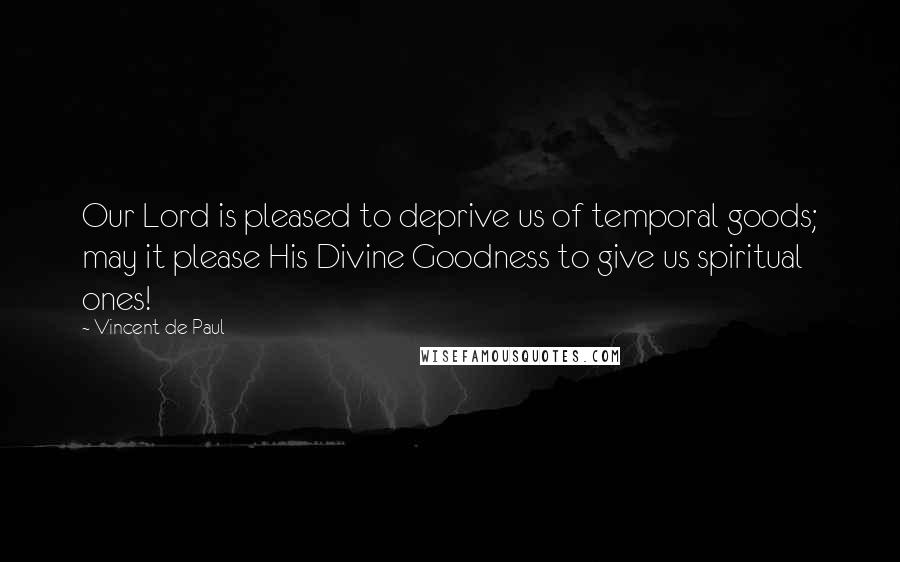 Vincent De Paul Quotes: Our Lord is pleased to deprive us of temporal goods; may it please His Divine Goodness to give us spiritual ones!