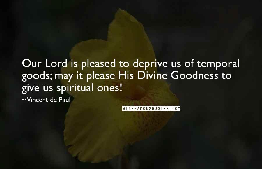 Vincent De Paul Quotes: Our Lord is pleased to deprive us of temporal goods; may it please His Divine Goodness to give us spiritual ones!