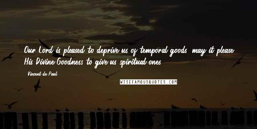 Vincent De Paul Quotes: Our Lord is pleased to deprive us of temporal goods; may it please His Divine Goodness to give us spiritual ones!