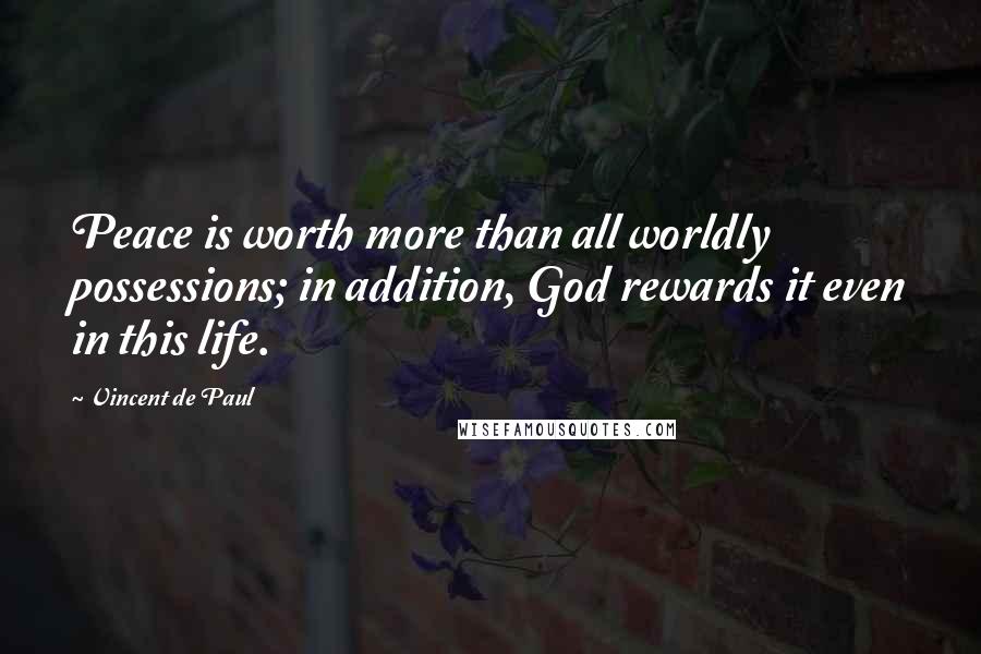 Vincent De Paul Quotes: Peace is worth more than all worldly possessions; in addition, God rewards it even in this life.