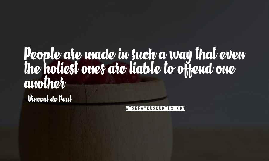 Vincent De Paul Quotes: People are made in such a way that even the holiest ones are liable to offend one another.