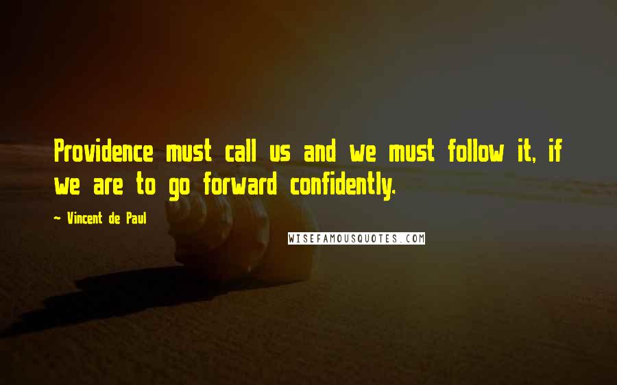 Vincent De Paul Quotes: Providence must call us and we must follow it, if we are to go forward confidently.