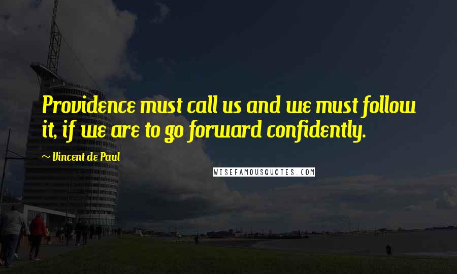 Vincent De Paul Quotes: Providence must call us and we must follow it, if we are to go forward confidently.