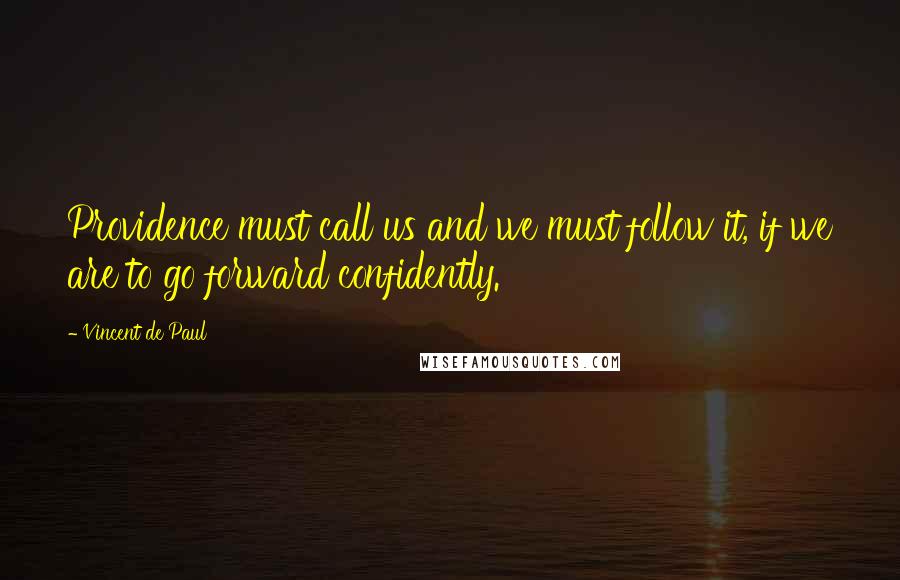 Vincent De Paul Quotes: Providence must call us and we must follow it, if we are to go forward confidently.