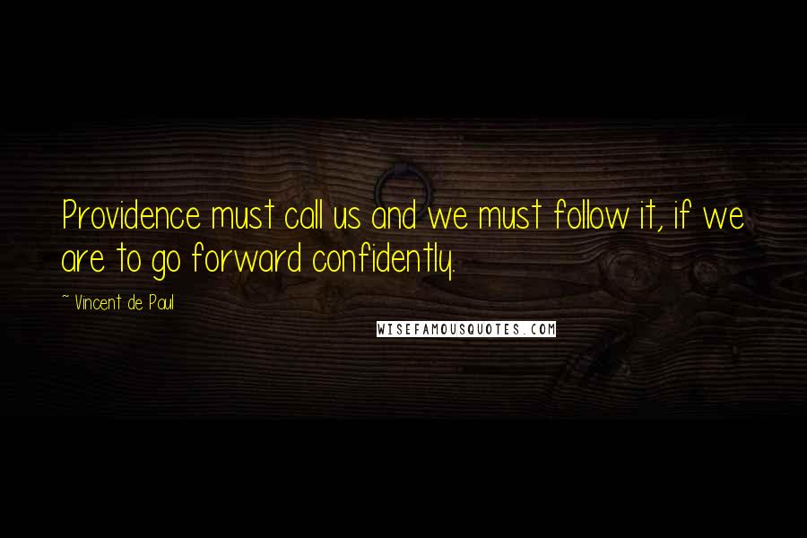 Vincent De Paul Quotes: Providence must call us and we must follow it, if we are to go forward confidently.