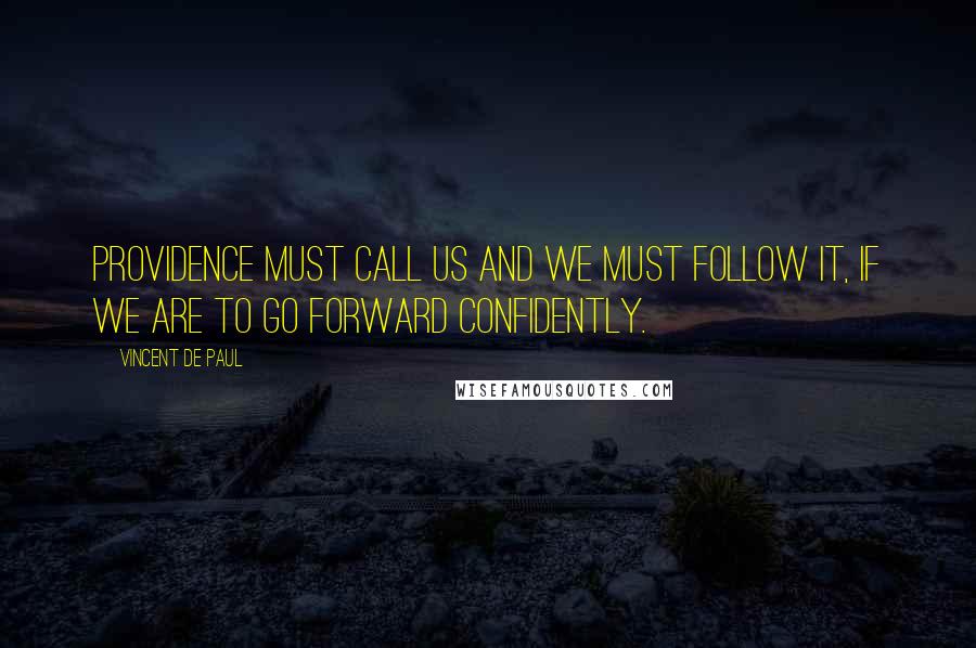 Vincent De Paul Quotes: Providence must call us and we must follow it, if we are to go forward confidently.