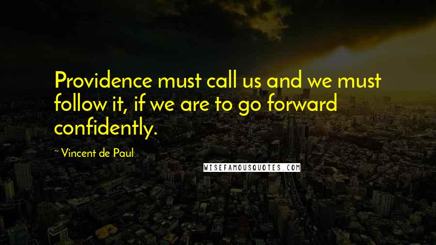 Vincent De Paul Quotes: Providence must call us and we must follow it, if we are to go forward confidently.