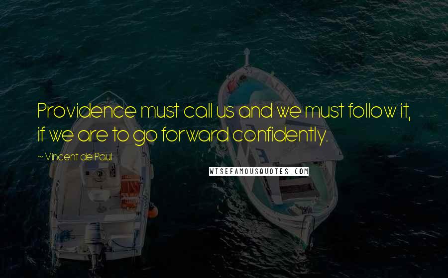 Vincent De Paul Quotes: Providence must call us and we must follow it, if we are to go forward confidently.