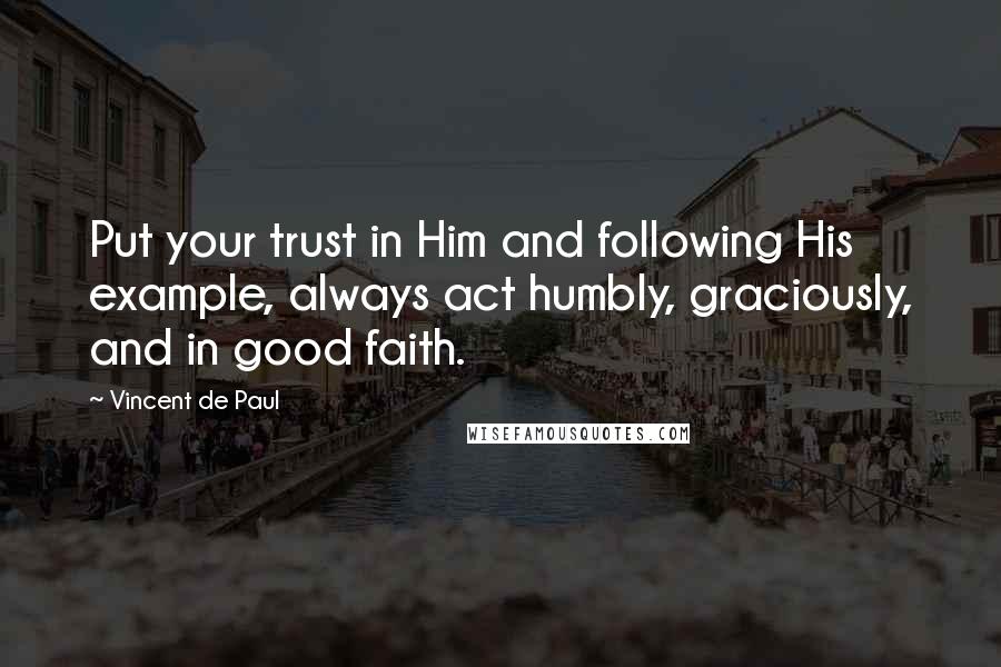 Vincent De Paul Quotes: Put your trust in Him and following His example, always act humbly, graciously, and in good faith.