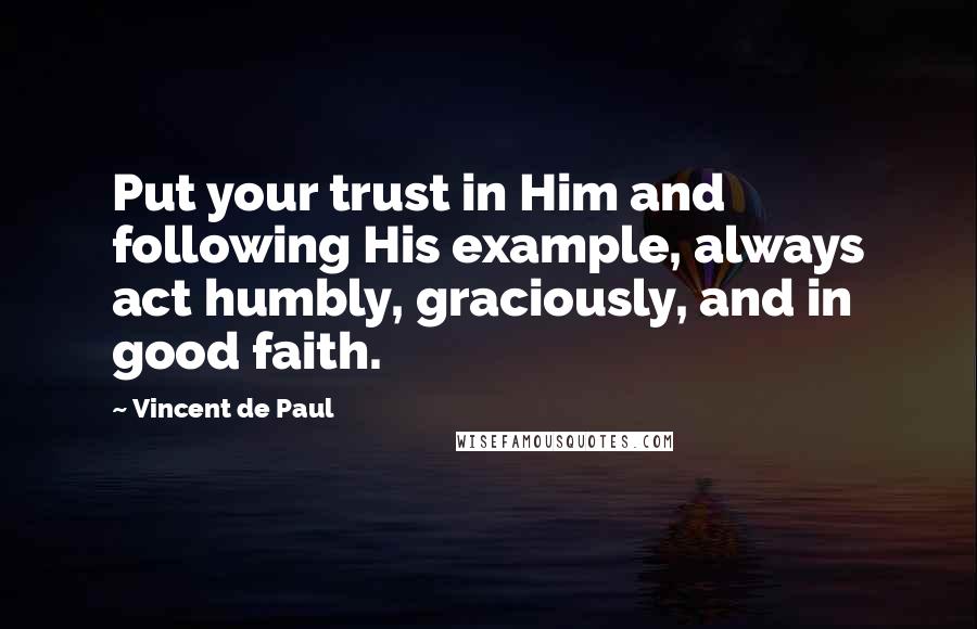 Vincent De Paul Quotes: Put your trust in Him and following His example, always act humbly, graciously, and in good faith.