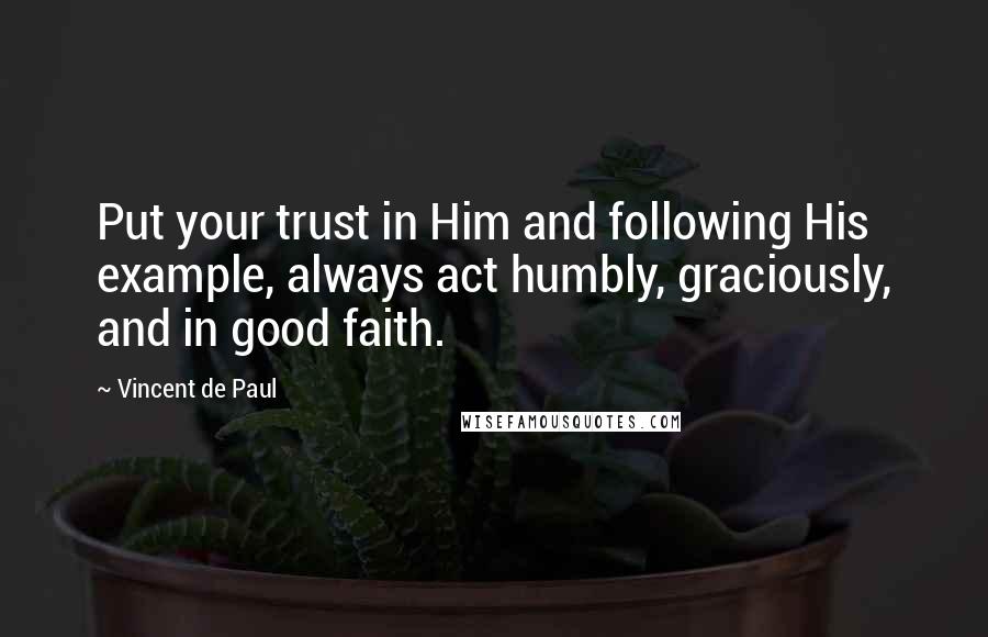 Vincent De Paul Quotes: Put your trust in Him and following His example, always act humbly, graciously, and in good faith.