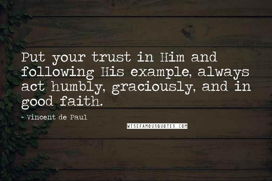 Vincent De Paul Quotes: Put your trust in Him and following His example, always act humbly, graciously, and in good faith.