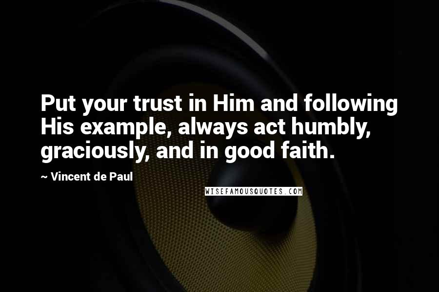 Vincent De Paul Quotes: Put your trust in Him and following His example, always act humbly, graciously, and in good faith.