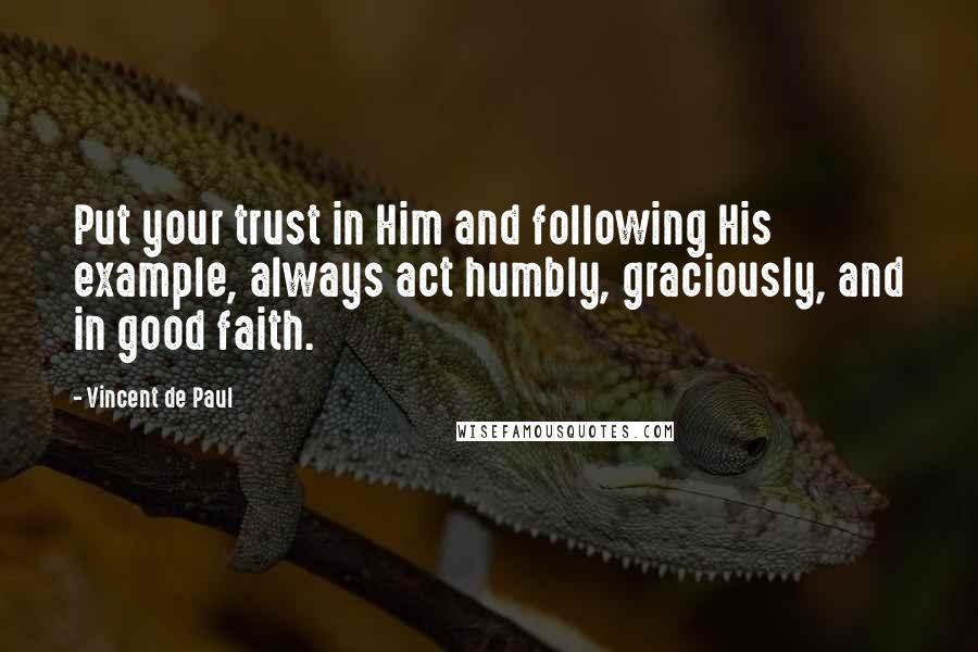 Vincent De Paul Quotes: Put your trust in Him and following His example, always act humbly, graciously, and in good faith.