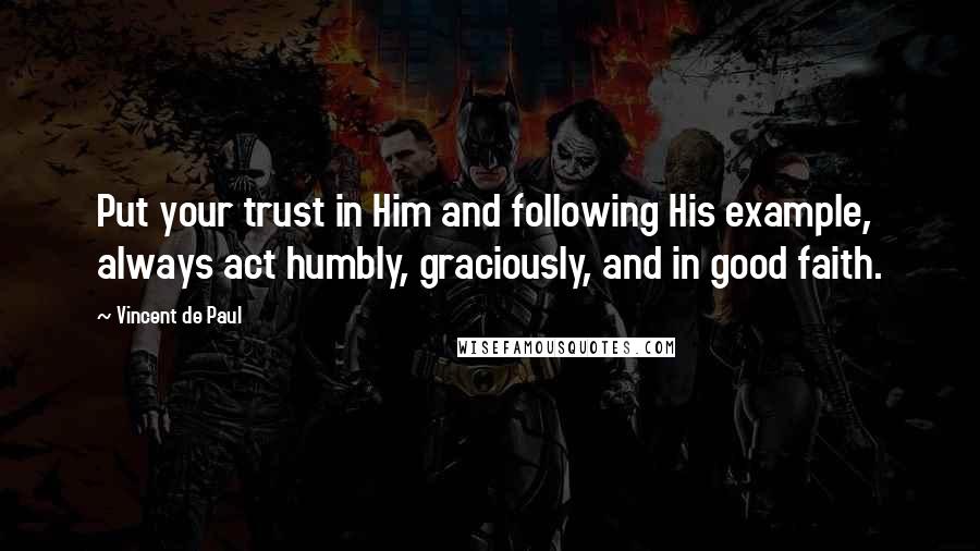 Vincent De Paul Quotes: Put your trust in Him and following His example, always act humbly, graciously, and in good faith.