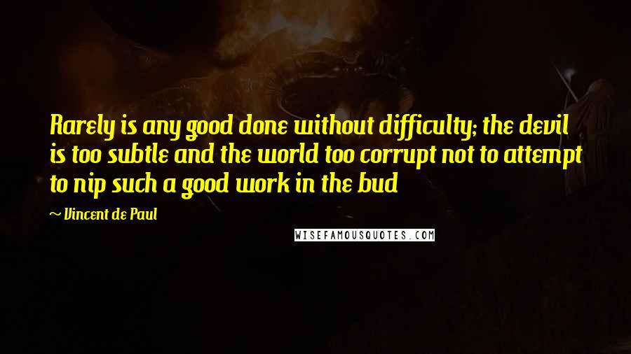 Vincent De Paul Quotes: Rarely is any good done without difficulty; the devil is too subtle and the world too corrupt not to attempt to nip such a good work in the bud