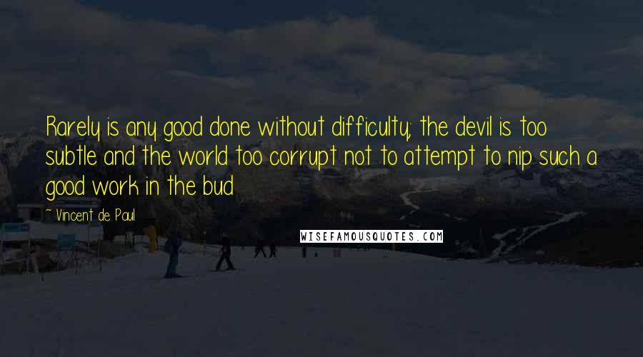 Vincent De Paul Quotes: Rarely is any good done without difficulty; the devil is too subtle and the world too corrupt not to attempt to nip such a good work in the bud