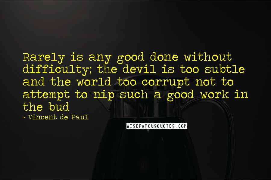 Vincent De Paul Quotes: Rarely is any good done without difficulty; the devil is too subtle and the world too corrupt not to attempt to nip such a good work in the bud