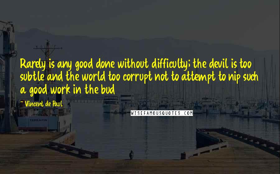 Vincent De Paul Quotes: Rarely is any good done without difficulty; the devil is too subtle and the world too corrupt not to attempt to nip such a good work in the bud