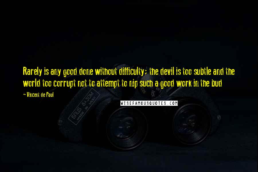 Vincent De Paul Quotes: Rarely is any good done without difficulty; the devil is too subtle and the world too corrupt not to attempt to nip such a good work in the bud