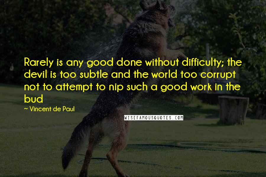 Vincent De Paul Quotes: Rarely is any good done without difficulty; the devil is too subtle and the world too corrupt not to attempt to nip such a good work in the bud