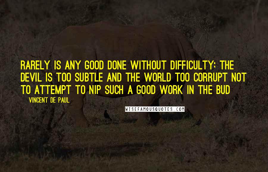 Vincent De Paul Quotes: Rarely is any good done without difficulty; the devil is too subtle and the world too corrupt not to attempt to nip such a good work in the bud