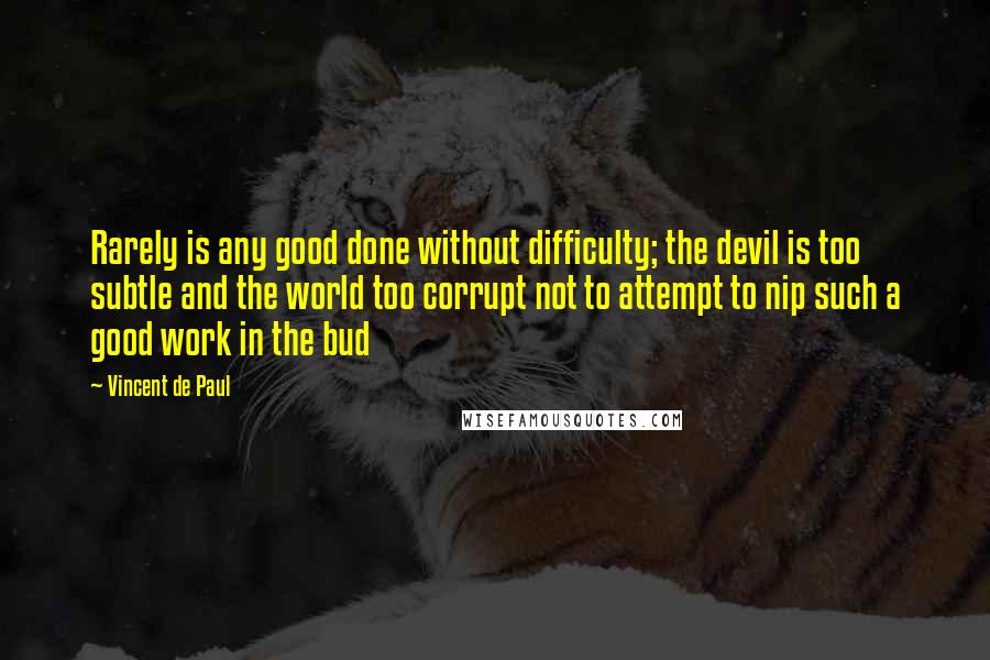 Vincent De Paul Quotes: Rarely is any good done without difficulty; the devil is too subtle and the world too corrupt not to attempt to nip such a good work in the bud